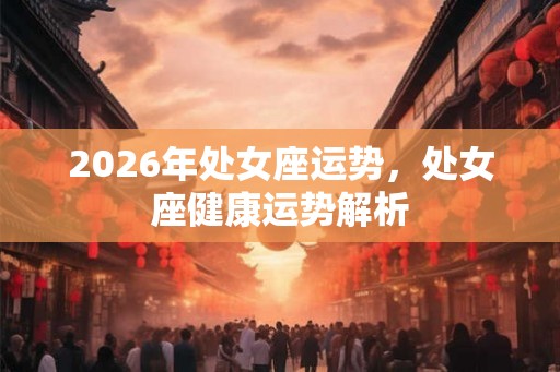 2026年处女座运势，处女座健康运势解析