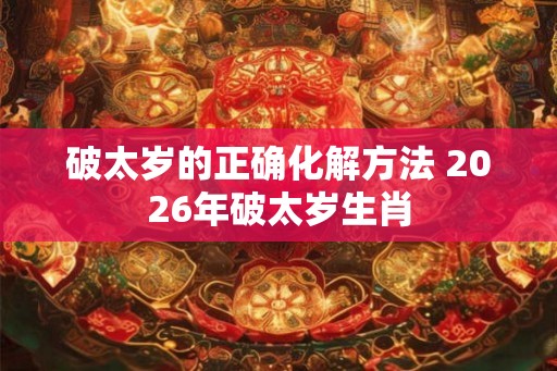 破太岁的正确化解方法 2026年破太岁生肖