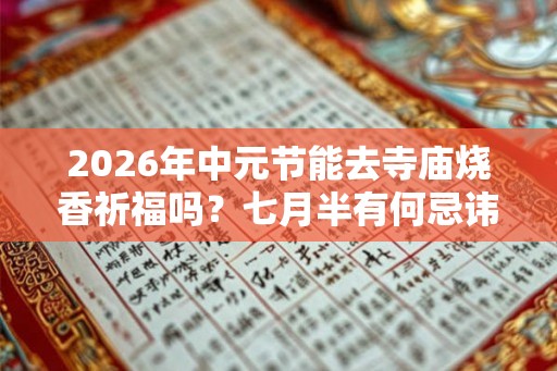 2026年中元节能去寺庙烧香祈福吗?七月半有何忌讳? 2026年中元节能去寺庙烧香祈福吗?七月半有何忌讳?