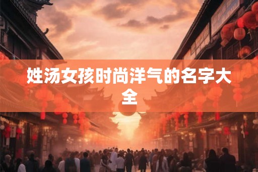 姓汤女孩时尚洋气的名字大全