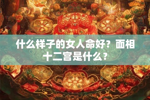 什么样子的女人命好？面相十二宫是什么？