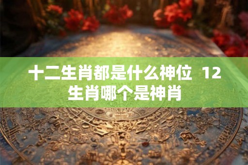 十二生肖都是什么神位  12生肖哪个是神肖
