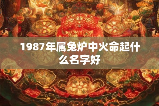 1987年属兔炉中火命起什么名字好 1987年属兔炉中火命起什么名字好