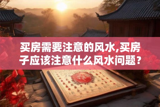 买房需要注意的风水,买房子应该注意什么风水问题? 买房需要注意的风水,买房子应该注意什么风水问题?