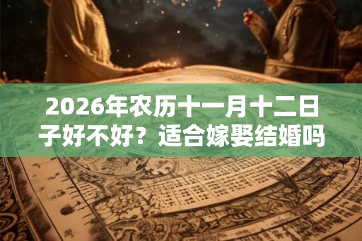 2026年农历十一月十二日子好不好？适合嫁娶结婚吗？