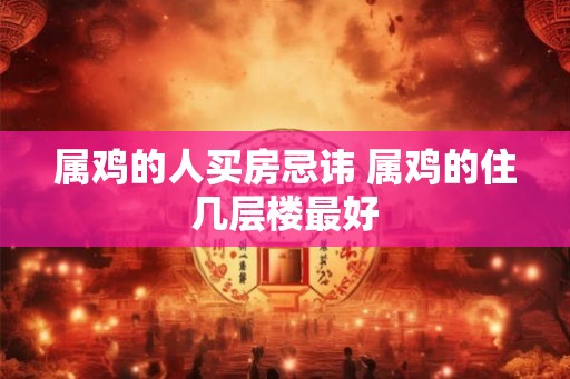 属鸡的人买房忌讳 属鸡的住几层楼最好