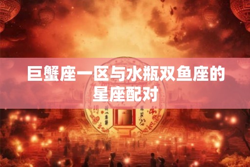 巨蟹座一区与水瓶双鱼座的星座配对