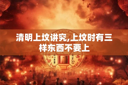 清明上坟讲究,上坟时有三样东西不要上