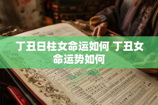 丁丑日柱女命运如何 丁丑女命运势如何