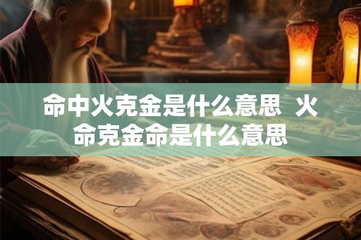 命中火克金是什么意思  火命克金命是什么意思