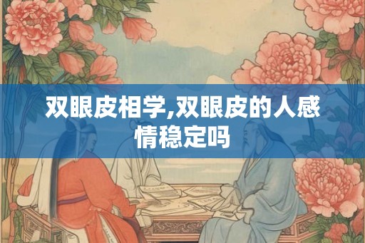 双眼皮相学,双眼皮的人感情稳定吗 双眼皮相学,双眼皮的人感情稳定吗