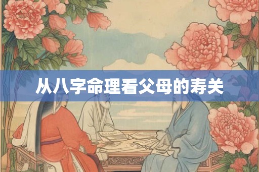 从八字命理看父母的寿关