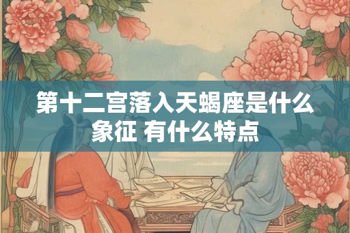 第十二宫落入天蝎座是什么象征 有什么特点 第十二宫落入天蝎座是什么象征 有什么特点
