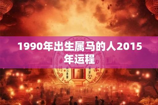 1990年出生属马的人2015年运程 1990年出生属马的人2015年运程