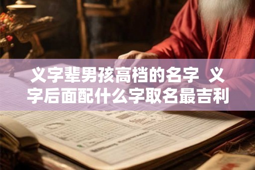 义字辈男孩高档的名字 义字后面配什么字取名最吉利 义字辈男孩高档的名字 义字后面配什么字取名最吉利