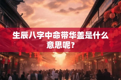 生辰八字中命带华盖是什么意思呢？