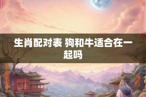 生肖配对表 狗和牛适合在一起吗 生肖配对表 狗和牛适合在一起吗