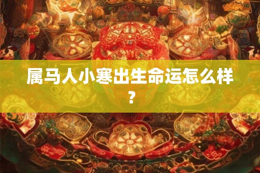 属马人小寒出生命运怎么样? 属马人小寒出生命运怎么样?