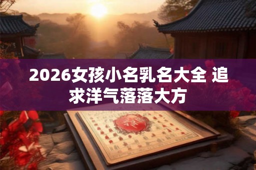 2026女孩小名乳名大全 追求洋气落落大方 2026女孩小名乳名大全 追求洋气落落大方