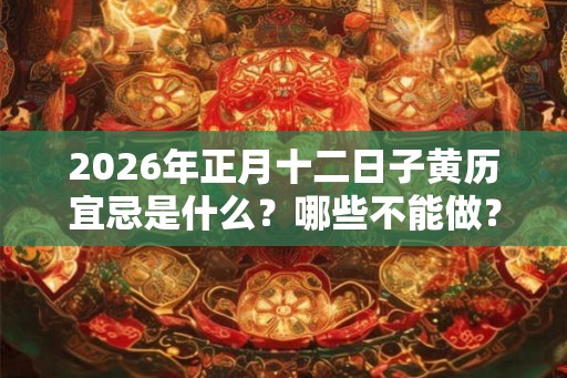 2026年正月十二日子黄历宜忌是什么?哪些不能做? 2026年正月十二日子黄历宜忌是什么?哪些不能做?