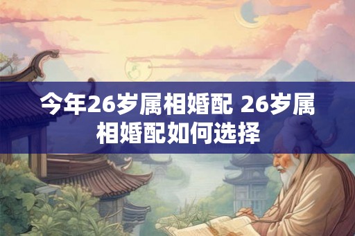 今年26岁属相婚配 26岁属相婚配如何选择