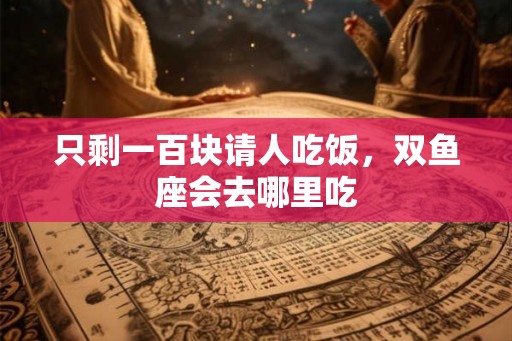 只剩一百块请人吃饭，双鱼座会去哪里吃