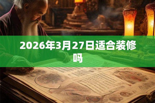 2026年3月27日适合装修吗