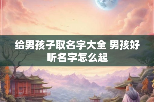 给男孩子取名字大全 男孩好听名字怎么起