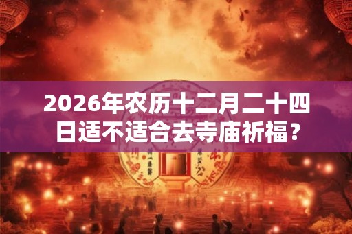 2026年农历十二月二十四日适不适合去寺庙祈福？