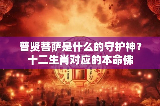 普贤菩萨是什么的守护神？十二生肖对应的本命佛