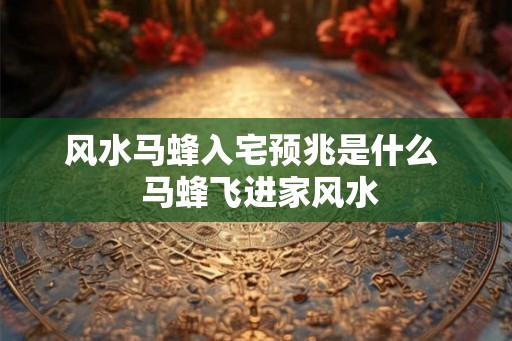 风水马蜂入宅预兆是什么  马蜂飞进家风水