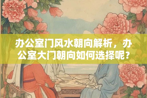 办公室门风水朝向解析,办公室大门朝向如何选择呢? 办公室门风水朝向解析,办公室大门朝向如何选择呢?