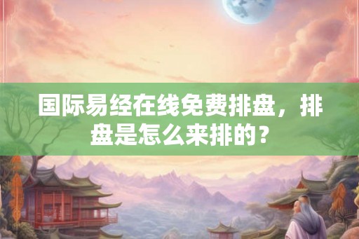 国际易经在线免费排盘,排盘是怎么来排的? 国际易经在线免费排盘,排盘是怎么来排的?