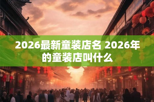 2026最新童装店名 2026年的童装店叫什么