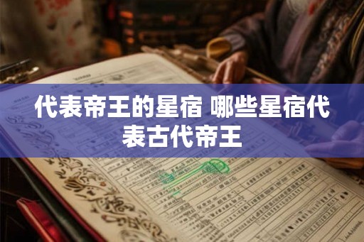 代表帝王的星宿 哪些星宿代表古代帝王