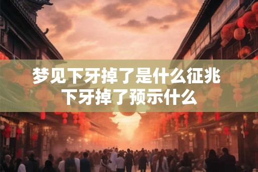 梦见下牙掉了是什么征兆 下牙掉了预示什么 梦见下牙掉了是什么征兆 下牙掉了预示什么