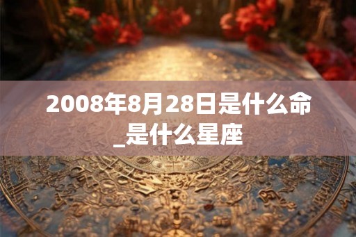2008年8月28日是什么命_是什么星座