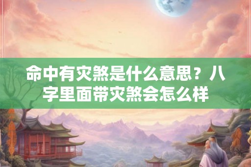 命中有灾煞是什么意思？八字里面带灾煞会怎么样