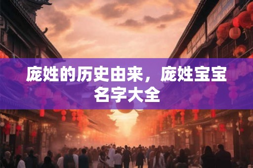 庞姓的历史由来,庞姓宝宝名字大全 庞姓的历史由来,庞姓宝宝名字大全