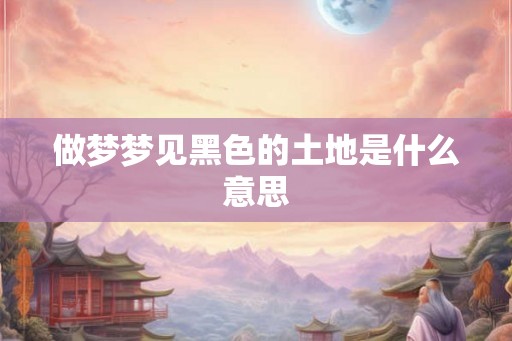 做梦梦见黑色的土地是什么意思