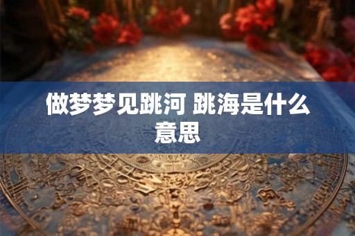 做梦梦见跳河 跳海是什么意思