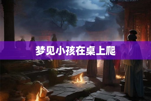 梦见小孩在桌上爬
