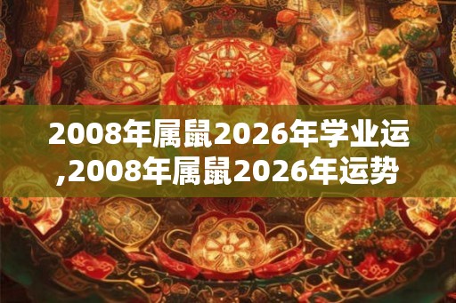 2008年属鼠2026年学业运,2008年属鼠2026年运势详解