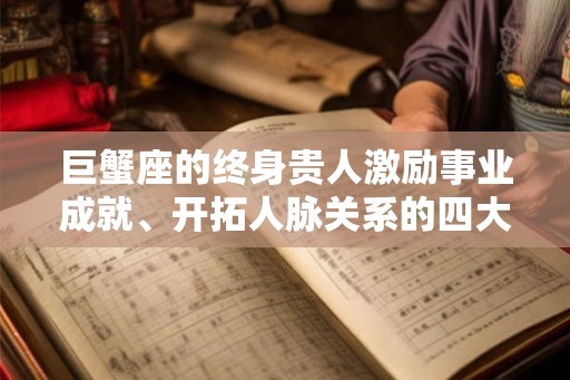 巨蟹座的终身贵人激励事业成就、开拓人脉关系的四大星座 巨蟹座的终身贵人激励事业成就、开拓人脉关系的四大星座