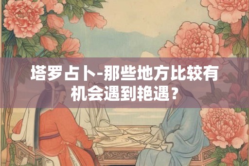 塔罗占卜-那些地方比较有机会遇到艳遇？