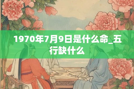 1970年7月9日是什么命_五行缺什么