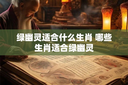 绿幽灵适合什么生肖 哪些生肖适合绿幽灵