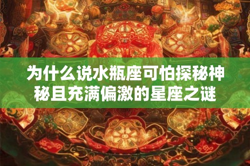 为什么说水瓶座可怕探秘神秘且充满偏激的星座之谜 为什么说水瓶座可怕探秘神秘且充满偏激的星座之谜