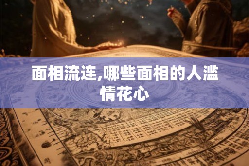 面相流连,哪些面相的人滥情花心 面相流连,哪些面相的人滥情花心