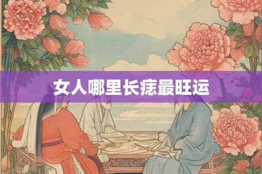 女人哪里长痣最旺运 女人哪里长痣最旺运